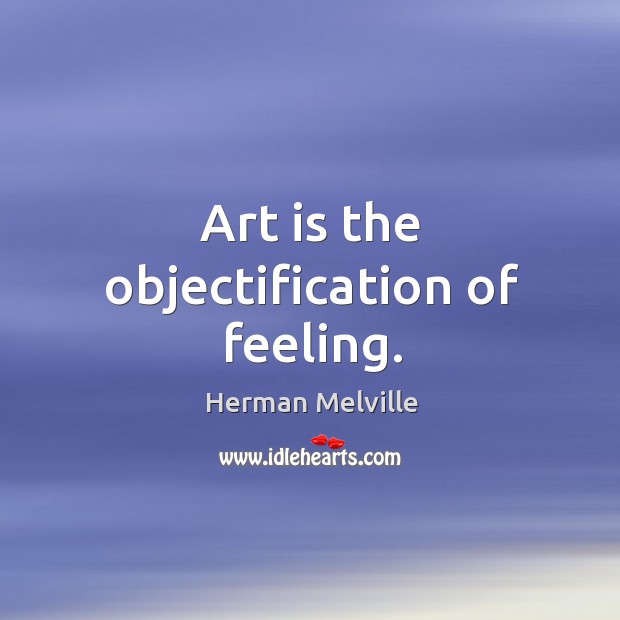 Art is the objectification of feeling. Herman Melville Picture Quote