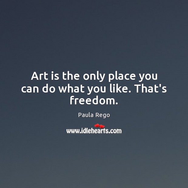 Art is the only place you can do what you like. That’s freedom. Paula Rego Picture Quote