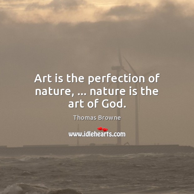 Art is the perfection of nature, … nature is the art of God. Thomas Browne Picture Quote