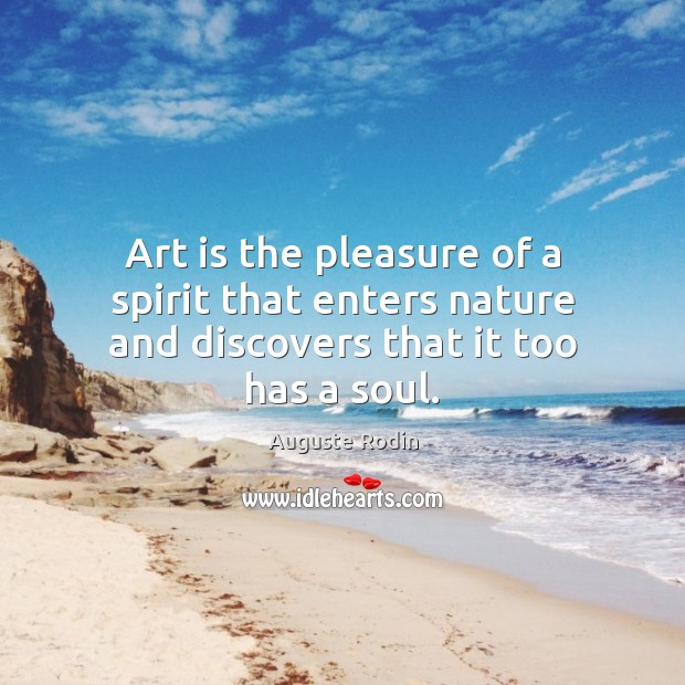Art is the pleasure of a spirit that enters nature and discovers that it too has a soul. Auguste Rodin Picture Quote
