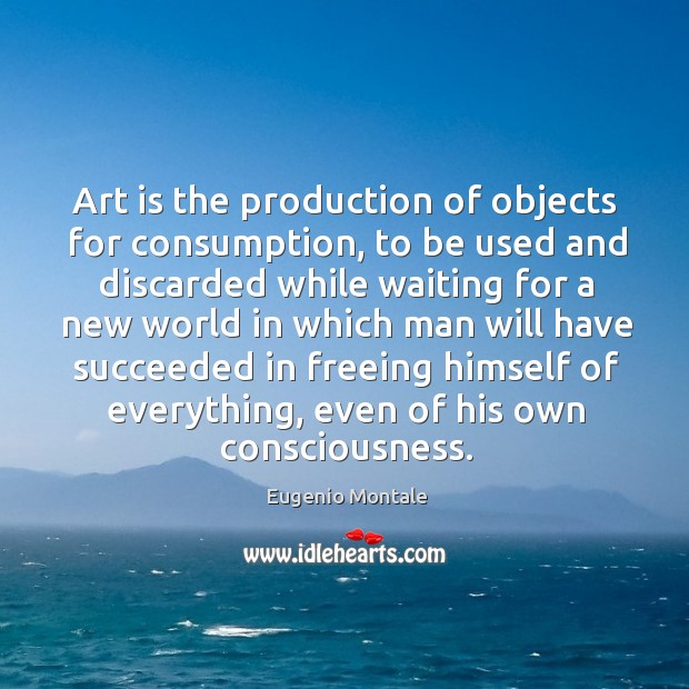 Art is the production of objects for consumption, to be used and discarded while waiting for a Eugenio Montale Picture Quote
