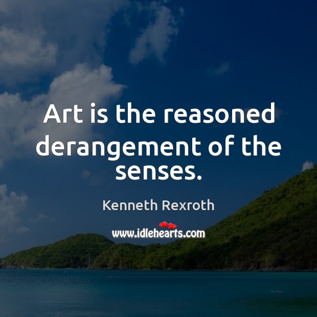 Art is the reasoned derangement of the senses. Kenneth Rexroth Picture Quote