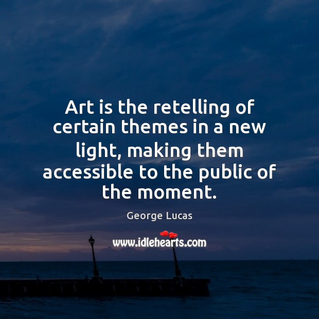 Art is the retelling of certain themes in a new light, making George Lucas Picture Quote
