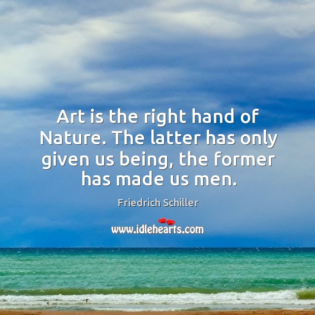Art is the right hand of nature. The latter has only given us being, the former has made us men. Friedrich Schiller Picture Quote