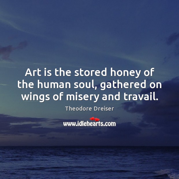 Art is the stored honey of the human soul, gathered on wings of misery and travail. Theodore Dreiser Picture Quote