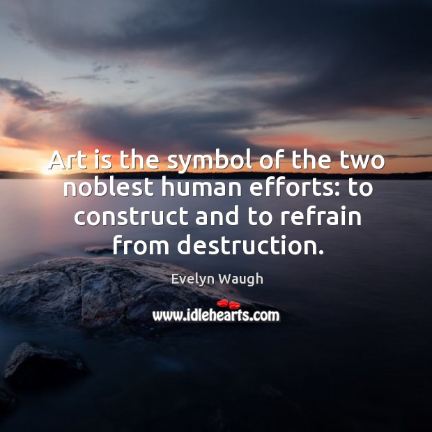 Art is the symbol of the two noblest human efforts: to construct and to refrain from destruction. Evelyn Waugh Picture Quote