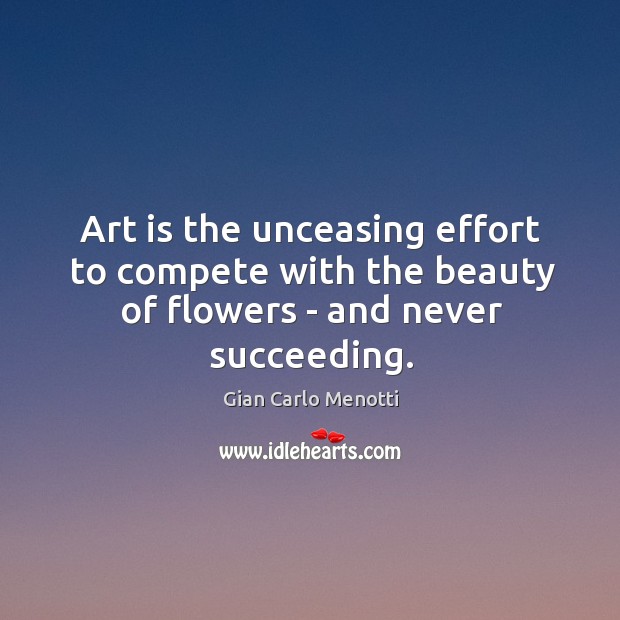 Art is the unceasing effort to compete with the beauty of flowers – and never succeeding. Gian Carlo Menotti Picture Quote