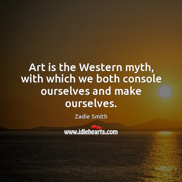 Art is the Western myth, with which we both console ourselves and make ourselves. Image