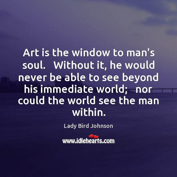 Art is the window to man’s soul.   Without it, he would never Lady Bird Johnson Picture Quote