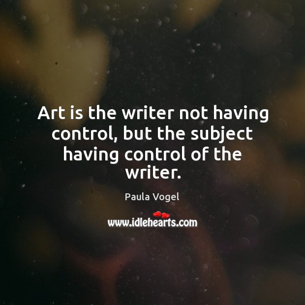 Art is the writer not having control, but the subject having control of the writer. Paula Vogel Picture Quote