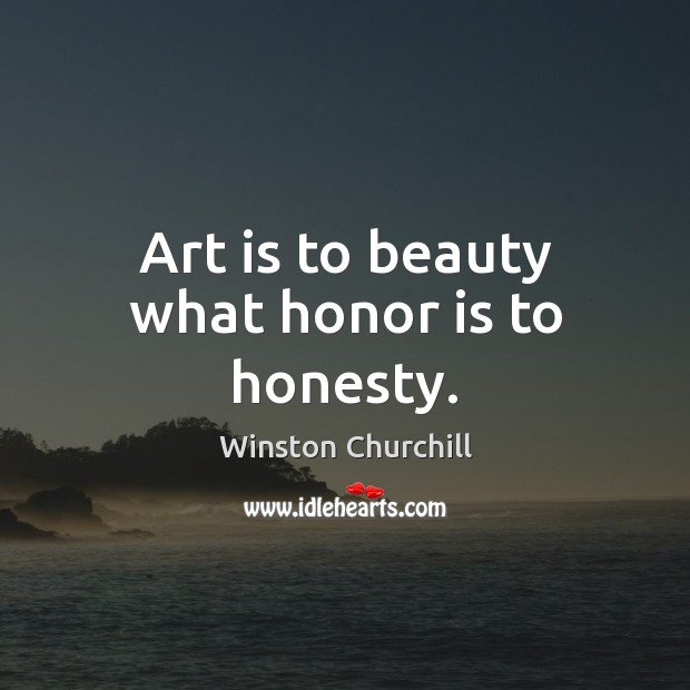 Art is to beauty what honor is to honesty. Winston Churchill Picture Quote