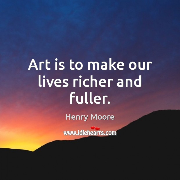 Art is to make our lives richer and fuller. Henry Moore Picture Quote