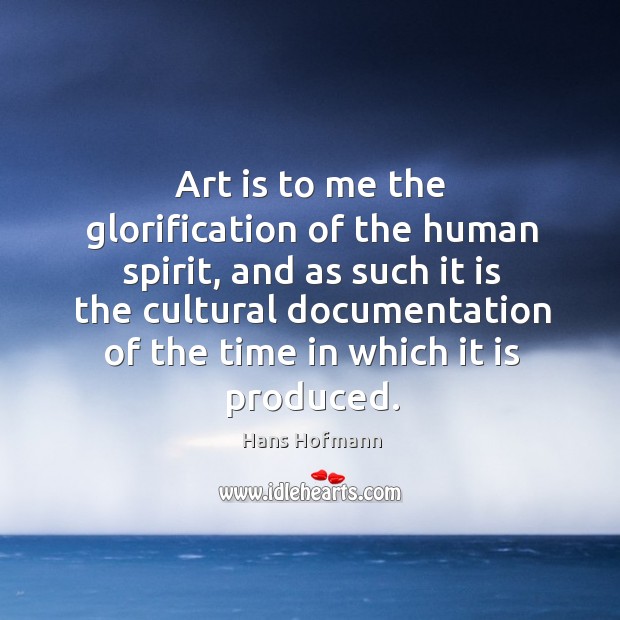 Art is to me the glorification of the human spirit Image