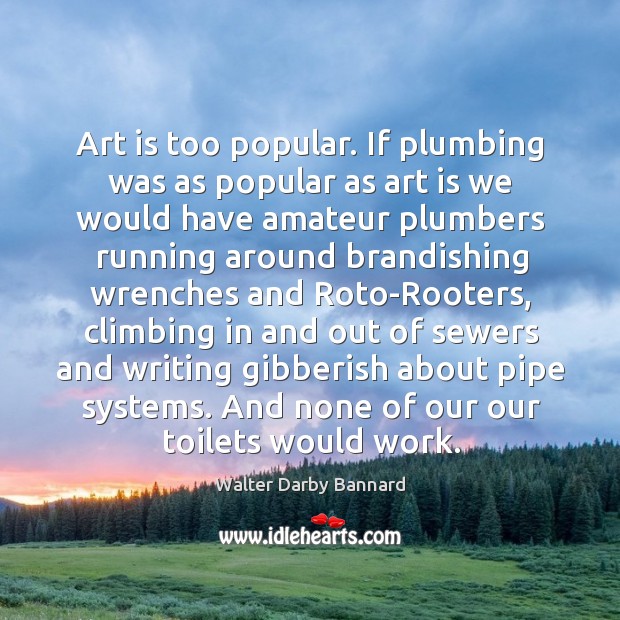 Art is too popular. If plumbing was as popular as art is Walter Darby Bannard Picture Quote