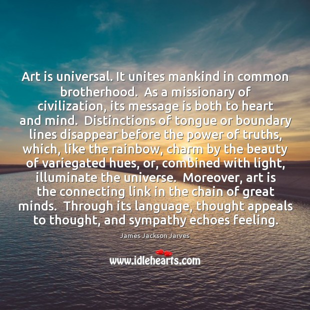 Art is universal. It unites mankind in common brotherhood.  As a missionary James Jackson Jarves Picture Quote