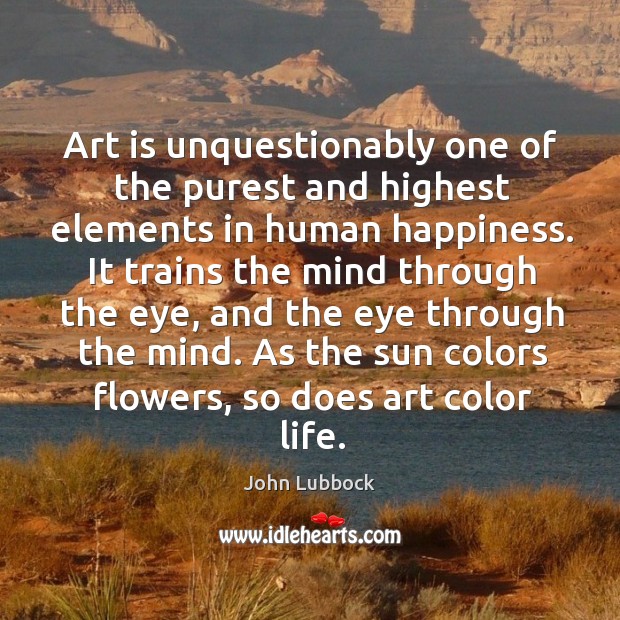 Art is unquestionably one of the purest and highest elements in human happiness. John Lubbock Picture Quote