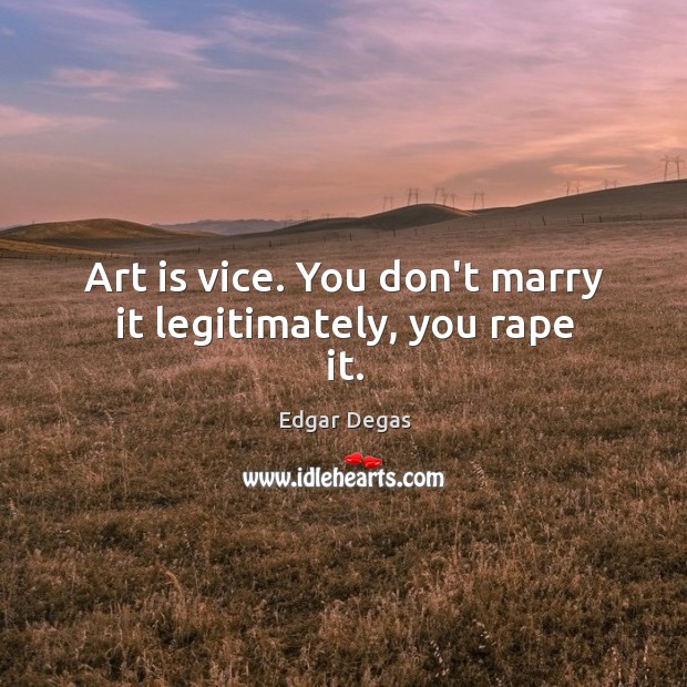 Art is vice. You don’t marry it legitimately, you rape it. Edgar Degas Picture Quote
