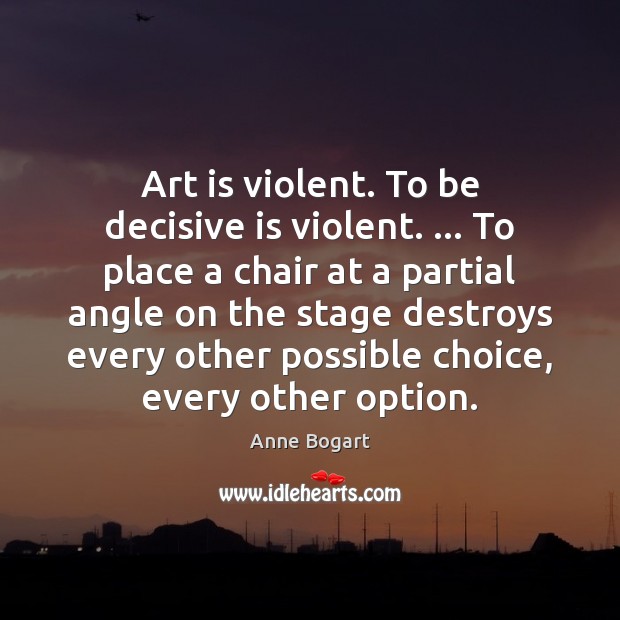 Art is violent. To be decisive is violent. … To place a chair Image