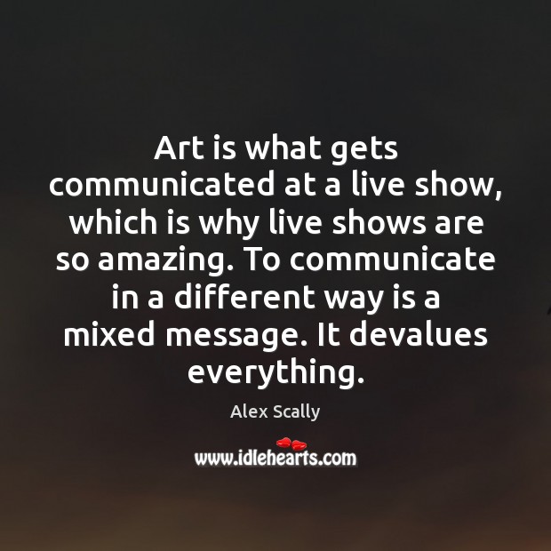 Art is what gets communicated at a live show, which is why Alex Scally Picture Quote