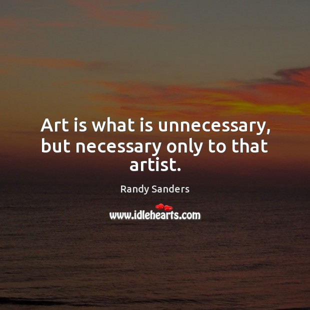 Art is what is unnecessary, but necessary only to that artist. Randy Sanders Picture Quote