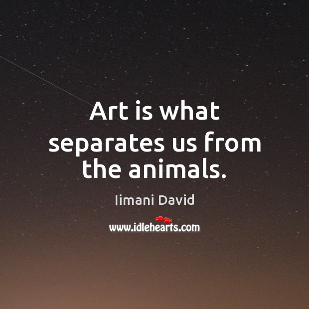 Art is what separates us from the animals. Iimani David Picture Quote