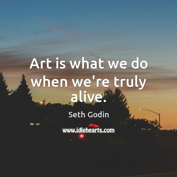 Art is what we do when we’re truly alive. Seth Godin Picture Quote
