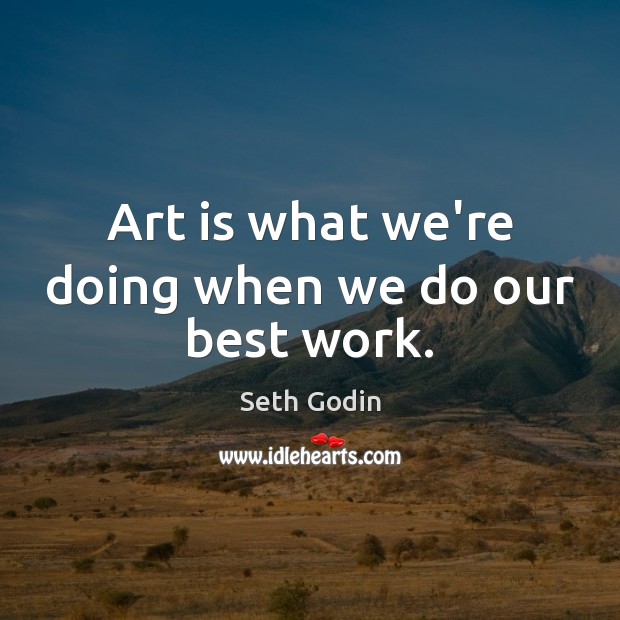 Art is what we’re doing when we do our best work. Image