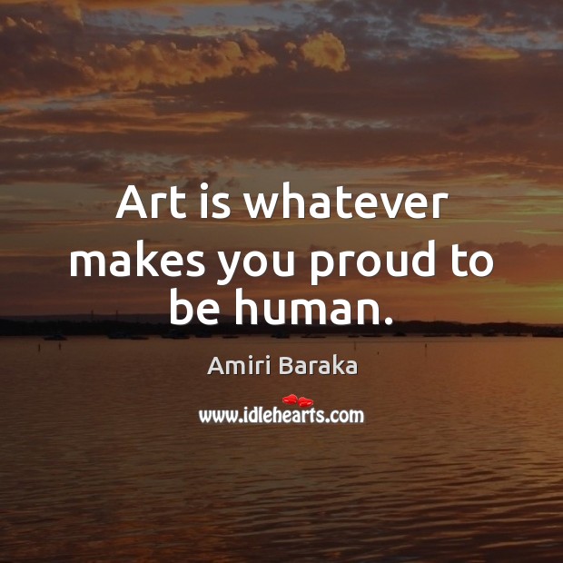 Art is whatever makes you proud to be human. Amiri Baraka Picture Quote