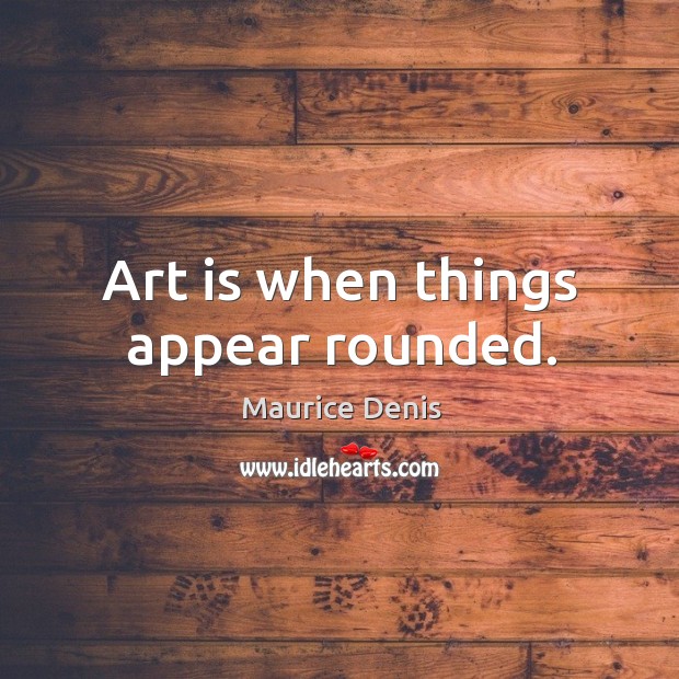 Art is when things appear rounded. Maurice Denis Picture Quote