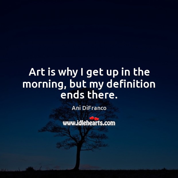 Art is why I get up in the morning, but my definition ends there. Ani DiFranco Picture Quote