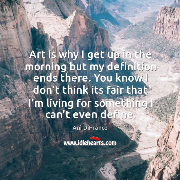 Art is why I get up in the morning but my definition ends there. Image