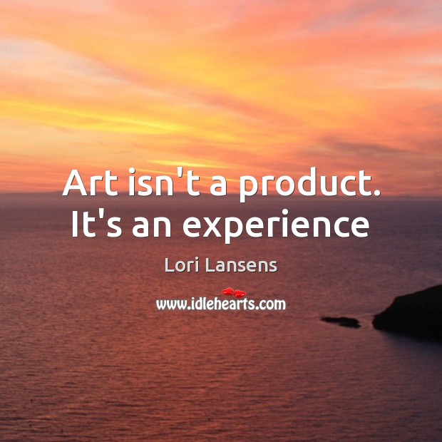 Art isn’t a product. It’s an experience Lori Lansens Picture Quote