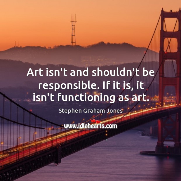 Art isn’t and shouldn’t be responsible. If it is, it isn’t functioning as art. Stephen Graham Jones Picture Quote