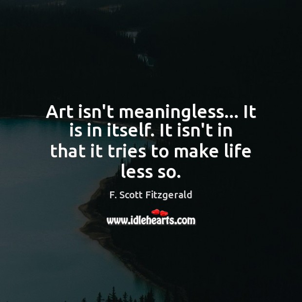 Art isn’t meaningless… It is in itself. It isn’t in that it tries to make life less so. F. Scott Fitzgerald Picture Quote