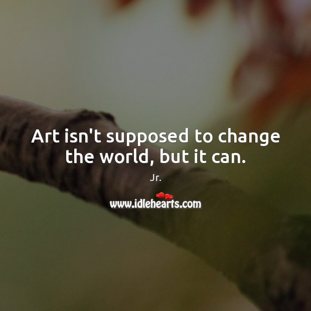 Art isn’t supposed to change the world, but it can. Jr. Picture Quote