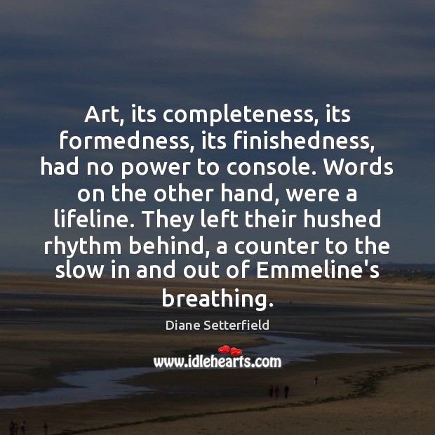 Art, its completeness, its formedness, its finishedness, had no power to console. Diane Setterfield Picture Quote