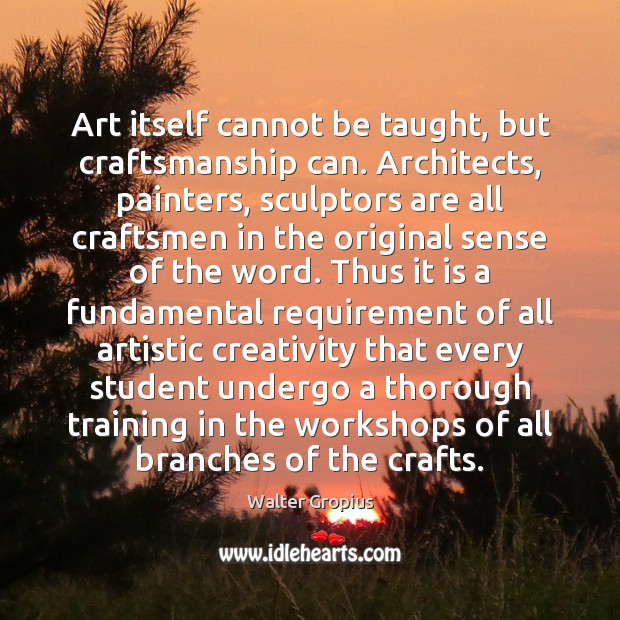 Art itself cannot be taught, but craftsmanship can. Architects, painters, sculptors are Walter Gropius Picture Quote