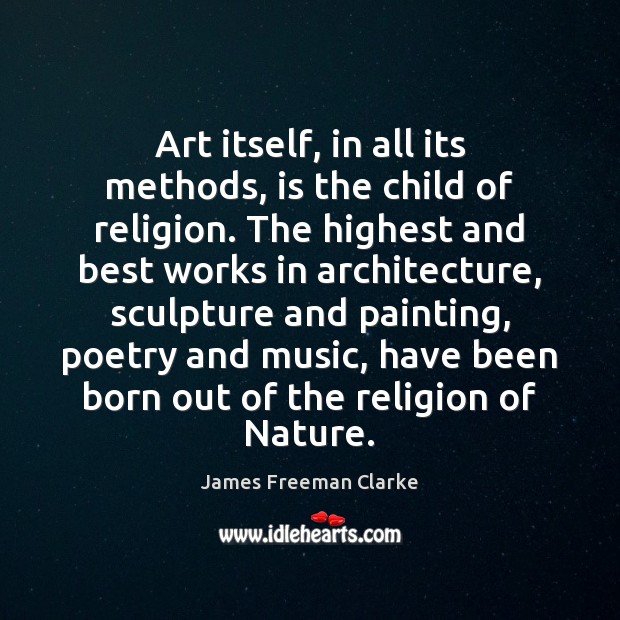 Art itself, in all its methods, is the child of religion. The James Freeman Clarke Picture Quote