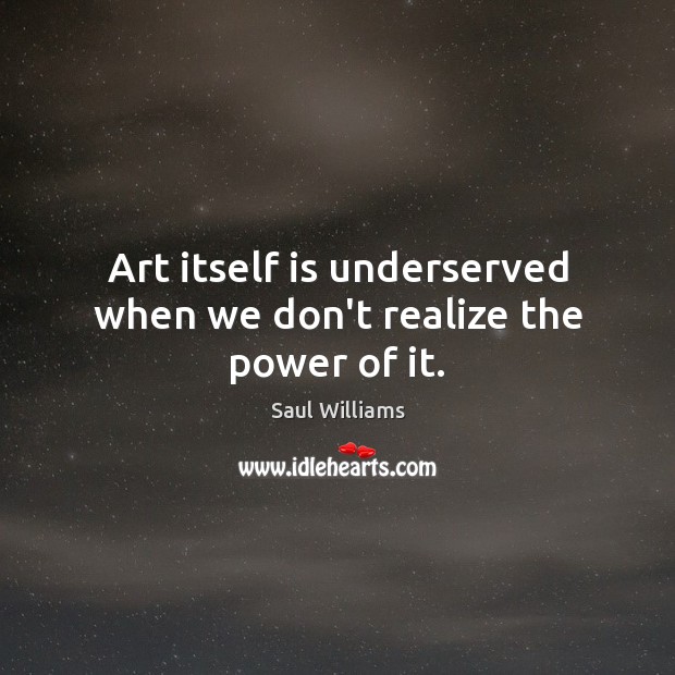 Art itself is underserved when we don’t realize the power of it. Saul Williams Picture Quote