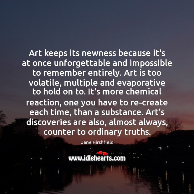 Art keeps its newness because it’s at once unforgettable and impossible to Jane Hirshfield Picture Quote