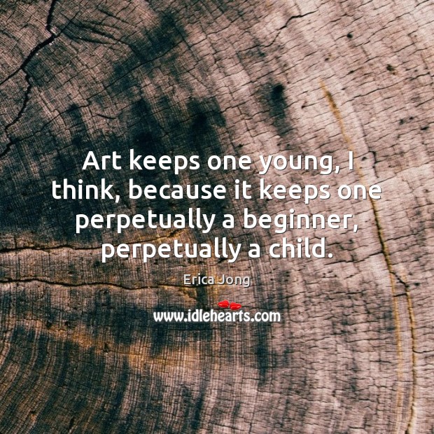 Art keeps one young, I think, because it keeps one perpetually a 