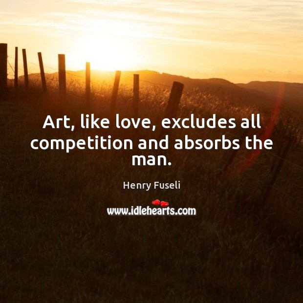 Art, like love, excludes all competition and absorbs the man. Henry Fuseli Picture Quote