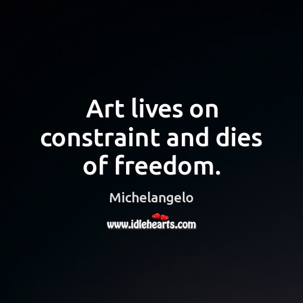 Art lives on constraint and dies of freedom. Michelangelo Picture Quote