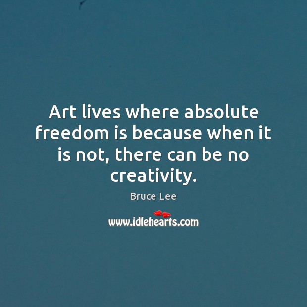 Art lives where absolute freedom is because when it is not, there can be no creativity. Bruce Lee Picture Quote