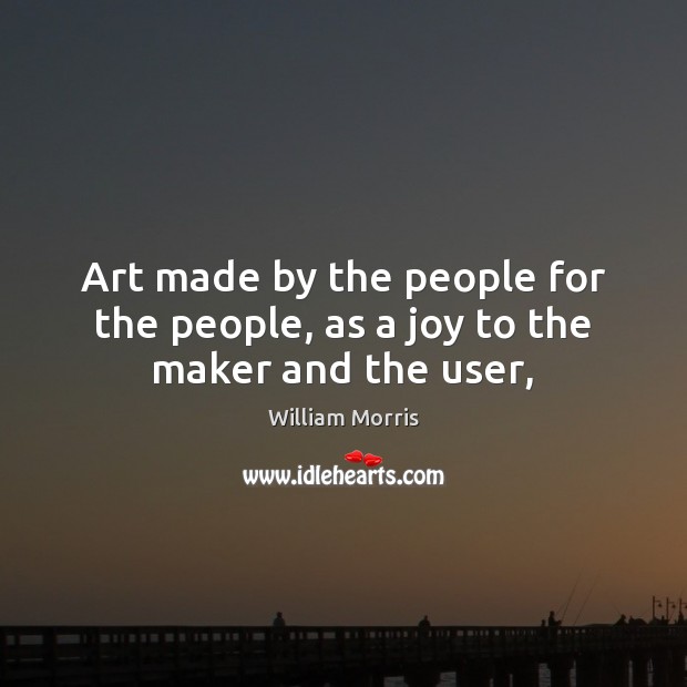 Art made by the people for the people, as a joy to the maker and the user, William Morris Picture Quote