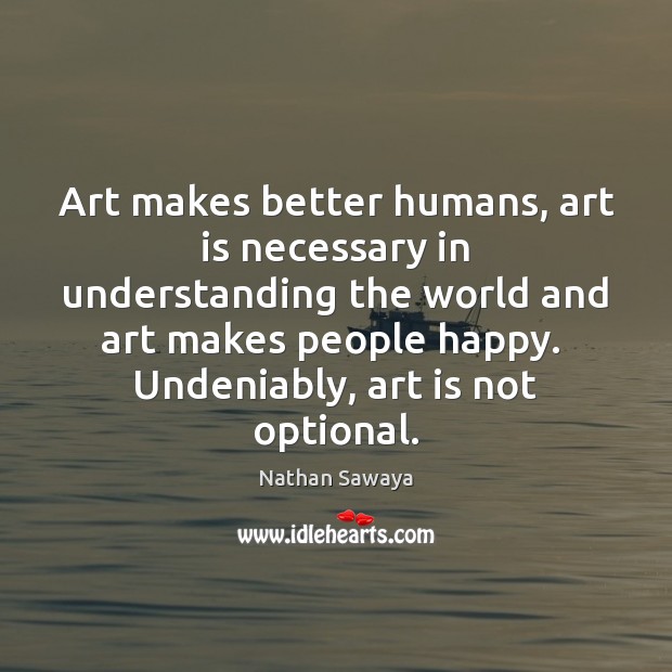 Art makes better humans, art is necessary in understanding the world and Nathan Sawaya Picture Quote