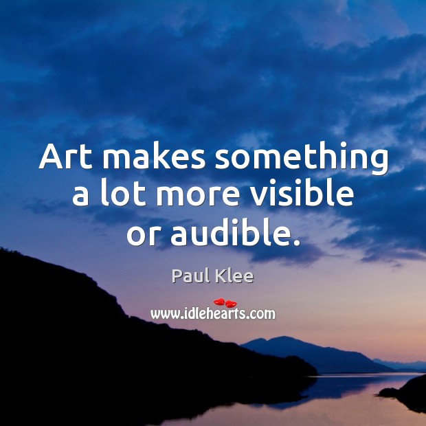 Art makes something a lot more visible or audible. Paul Klee Picture Quote