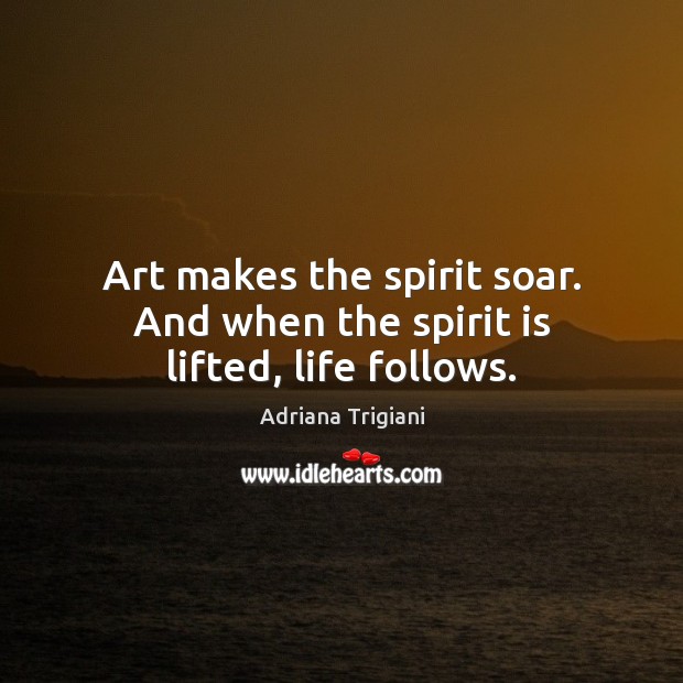 Art makes the spirit soar. And when the spirit is lifted, life follows. Image