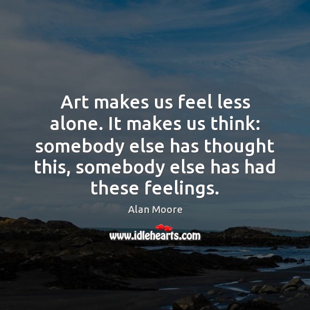 Art makes us feel less alone. It makes us think: somebody else Alan Moore Picture Quote