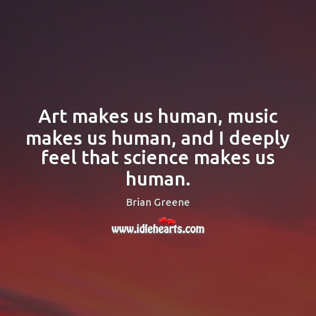 Art makes us human, music makes us human, and I deeply feel that science makes us human. Brian Greene Picture Quote